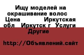 Ищу моделей на окрашивание волос! › Цена ­ 2 500 - Иркутская обл., Иркутск г. Услуги » Другие   